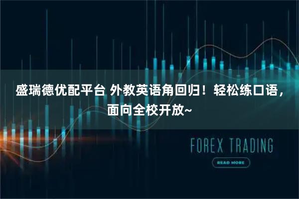 盛瑞德优配平台 外教英语角回归！轻松练口语，面向全校开放~