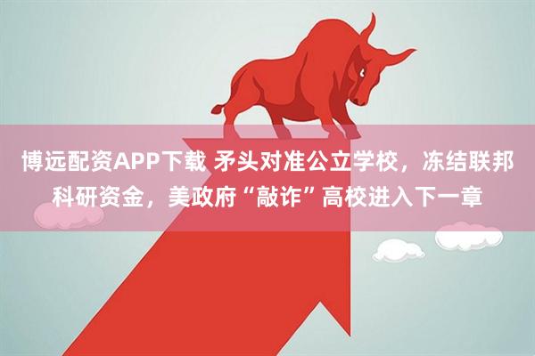 博远配资APP下载 矛头对准公立学校，冻结联邦科研资金，美政府“敲诈”高校进入下一章