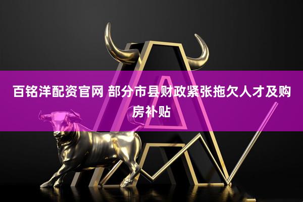 百铭洋配资官网 部分市县财政紧张拖欠人才及购房补贴