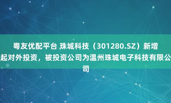 粤友优配平台 珠城科技（301280.SZ）新增一起对外投资，被投资公司为温州珠城电子科技有限公司