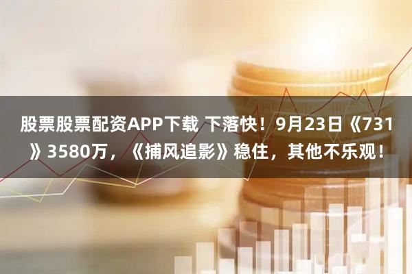 股票股票配资APP下载 下落快！9月23日《731》3580万，《捕风追影》稳住，其他不乐观！
