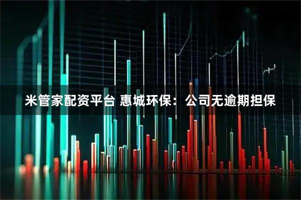 米管家配资平台 惠城环保：公司无逾期担保