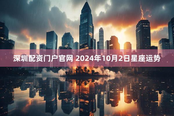 深圳配资门户官网 2024年10月2日星座运势