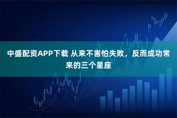中盛配资APP下载 从来不害怕失败，反而成功常来的三个星座