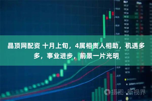 晶顶网配资 十月上旬，4属相贵人相助，机遇多多，事业进步，前景一片光明