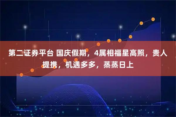 第二证券平台 国庆假期，4属相福星高照，贵人提携，机遇多多，蒸蒸日上
