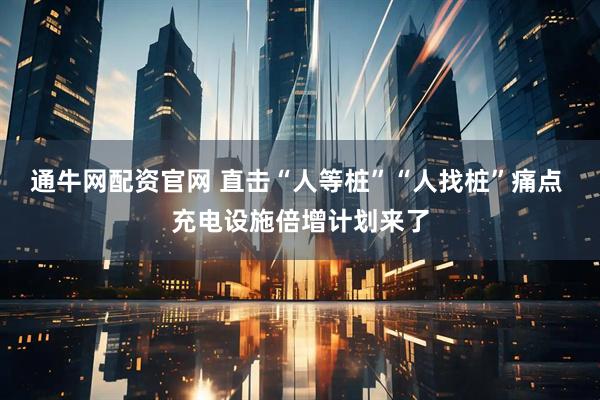 通牛网配资官网 直击“人等桩”“人找桩”痛点 充电设施倍增计划来了