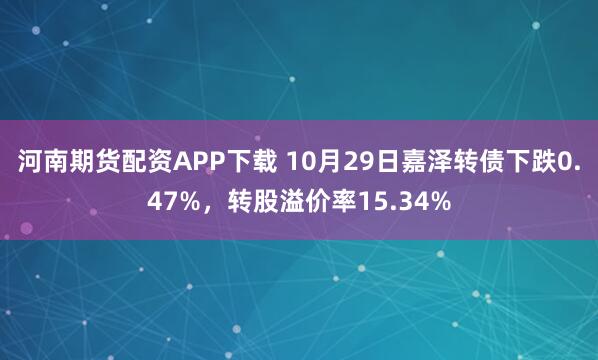 河南期货配资APP下载 10月29日嘉泽转债下跌0.47%，转股溢价率15.34%