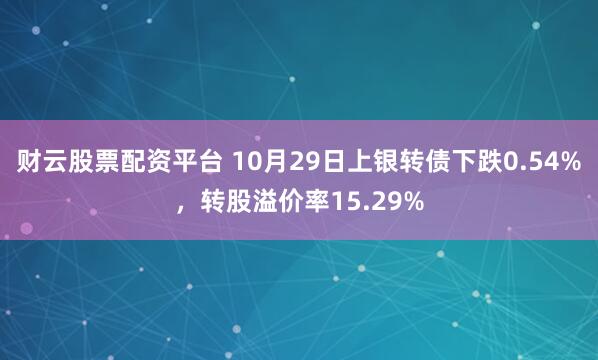 财云股票配资平台 10月29日上银转债下跌0.54%，转股溢价率15.29%