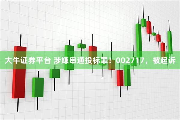 大牛证券平台 涉嫌串通投标罪！002717，被起诉