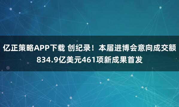亿正策略APP下载 创纪录！本届进博会意向成交额834.9亿美元461项新成果首发