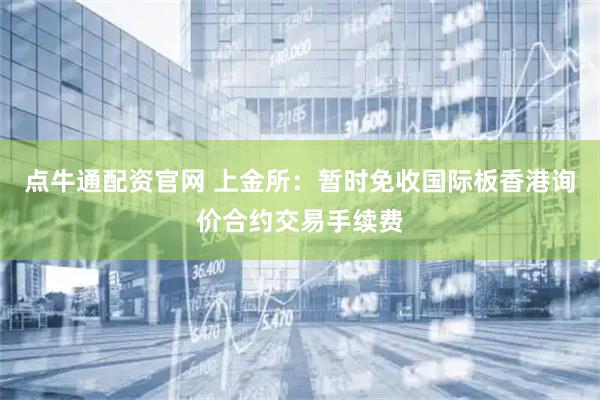 点牛通配资官网 上金所：暂时免收国际板香港询价合约交易手续费