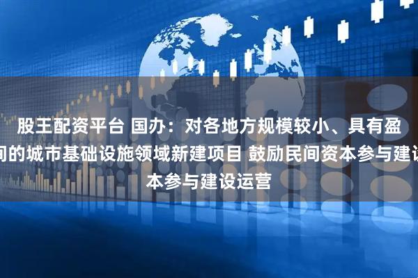 股王配资平台 国办：对各地方规模较小、具有盈利空间的城市基础设施领域新建项目 鼓励民间资本参与建设运营