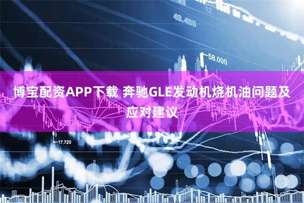 博宝配资APP下载 奔驰GLE发动机烧机油问题及应对建议