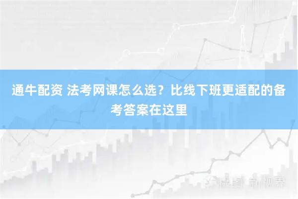 通牛配资 法考网课怎么选？比线下班更适配的备考答案在这里