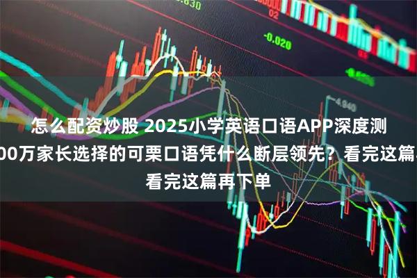 怎么配资炒股 2025小学英语口语APP深度测评：800万家长选择的可栗口语凭什么断层领先？看完这篇再下单
