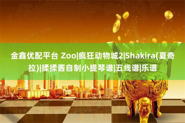 金鑫优配平台 Zoo|疯狂动物城2|Shakira(夏奇拉)|揉揉酱自制小提琴谱|五线谱|乐谱