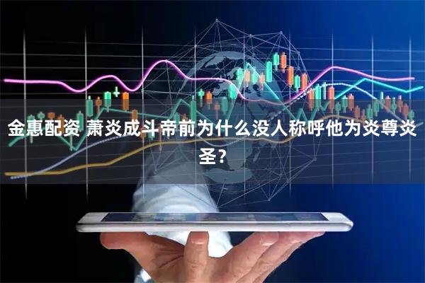 金惠配资 萧炎成斗帝前为什么没人称呼他为炎尊炎圣？