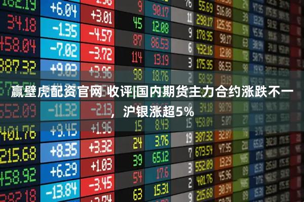 赢壁虎配资官网 收评|国内期货主力合约涨跌不一，沪银涨超5%