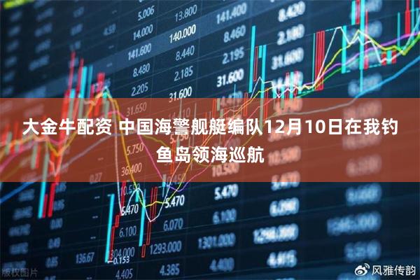 大金牛配资 中国海警舰艇编队12月10日在我钓鱼岛领海巡航