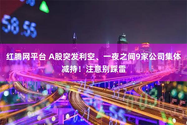 红腾网平台 A股突发利空、一夜之间9家公司集体减持！注意别踩雷