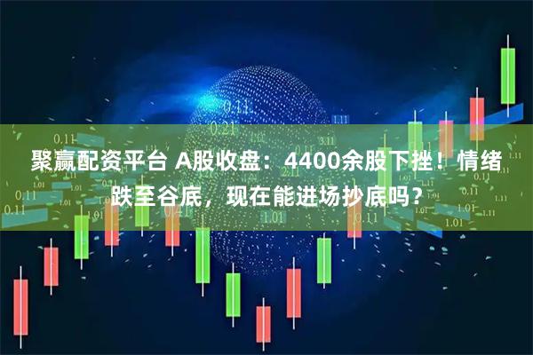 聚赢配资平台 A股收盘：4400余股下挫！情绪跌至谷底，现在能进场抄底吗？