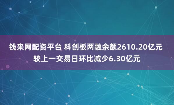 钱来网配资平台 科创板两融余额2610.20亿元 较上一交易日环比减少6.30亿元