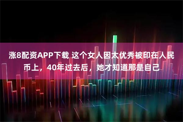 涨8配资APP下载 这个女人因太优秀被印在人民币上，40年过去后，她才知道那是自己