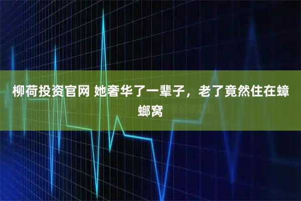 柳荷投资官网 她奢华了一辈子，老了竟然住在蟑螂窝
