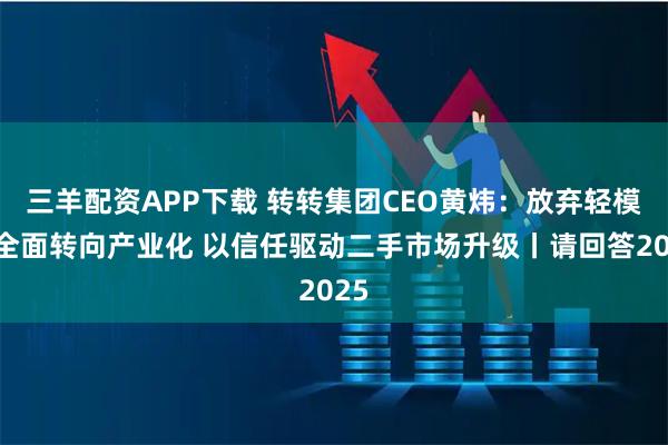 三羊配资APP下载 转转集团CEO黄炜：放弃轻模式全面转向产业化 以信任驱动二手市场升级丨请回答2025