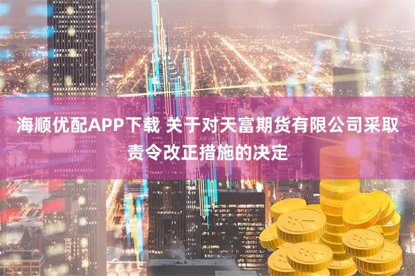 海顺优配APP下载 关于对天富期货有限公司采取责令改正措施的决定