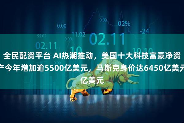 全民配资平台 AI热潮推动，美国十大科技富豪净资产今年增加逾5500亿美元，马斯克身价达6450亿美元