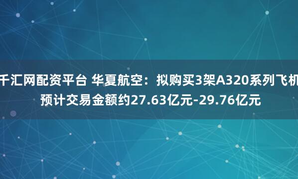 千汇网配资平台 华夏航空：拟购买3架A320系列飞机 预计交易金额约27.63亿元-29.76亿元