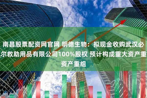 南昌股票配资网官网 明德生物：拟现金收购武汉必凯尔救助用品有限公司100%股权 预计构成重大资产重组