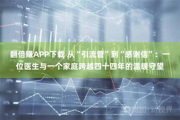 翻倍赚APP下载 从“引流管”到“感谢信”：一位医生与一个家庭跨越四十四年的温暖守望