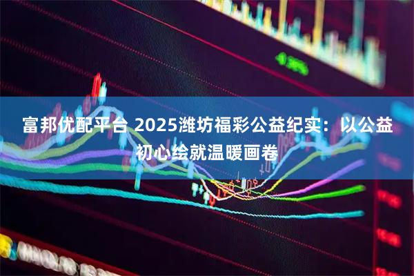富邦优配平台 2025潍坊福彩公益纪实：以公益初心绘就温暖画卷