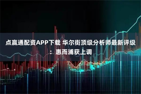 点赢通配资APP下载 华尔街顶级分析师最新评级：惠而浦获上调