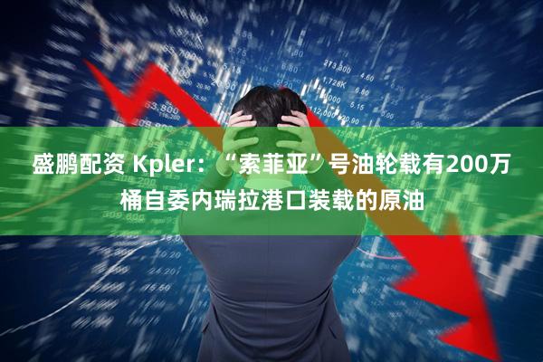 盛鹏配资 Kpler：“索菲亚”号油轮载有200万桶自委内瑞拉港口装载的原油