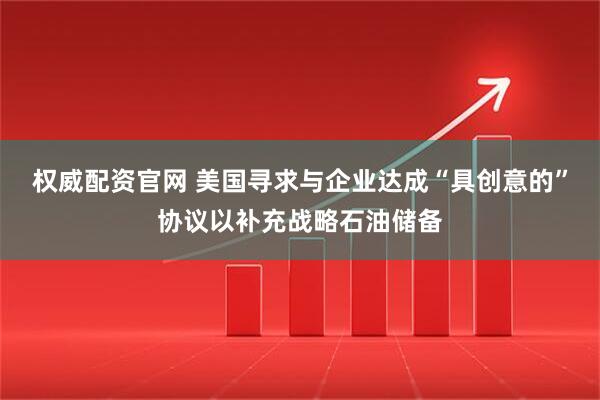 权威配资官网 美国寻求与企业达成“具创意的”协议以补充战略石油储备