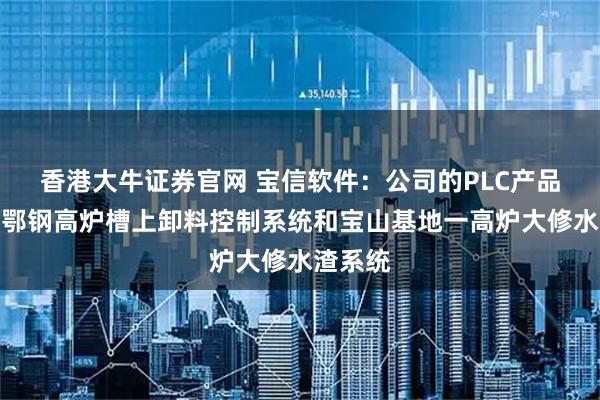香港大牛证券官网 宝信软件：公司的PLC产品应用于鄂钢高炉槽上卸料控制系统和宝山基地一高炉大修水渣系统