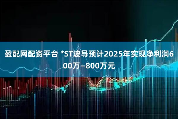 盈配网配资平台 *ST波导预计2025年实现净利润600万—800万元