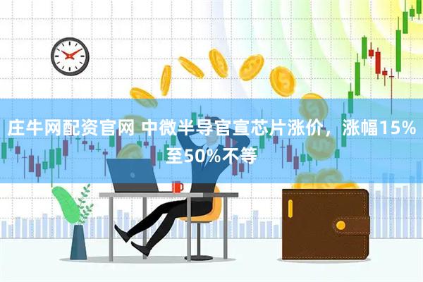 庄牛网配资官网 中微半导官宣芯片涨价，涨幅15%至50%不等