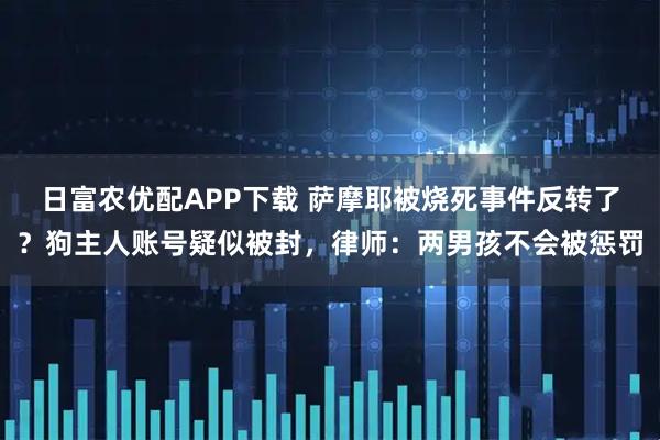 日富农优配APP下载 萨摩耶被烧死事件反转了？狗主人账号疑似被封，律师：两男孩不会被惩罚