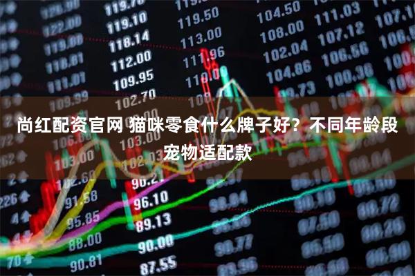 尚红配资官网 猫咪零食什么牌子好？不同年龄段宠物适配款