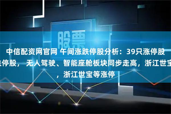 中信配资网官网 午间涨跌停股分析：39只涨停股、8只跌停股， 无人驾驶、智能座舱板块同步走高，浙江世宝等涨停