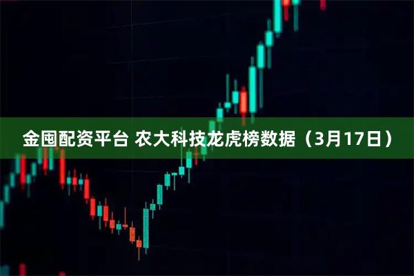 金囤配资平台 农大科技龙虎榜数据(3月17日)