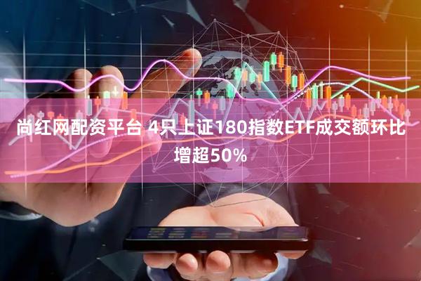 尚红网配资平台 4只上证180指数ETF成交额环比增超50%