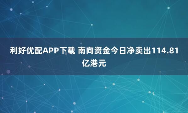 利好优配APP下载 南向资金今日净卖出114.81亿港元
