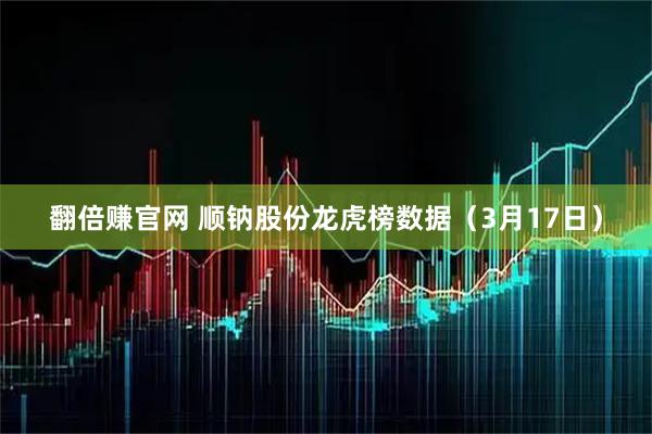 翻倍赚官网 顺钠股份龙虎榜数据（3月17日）