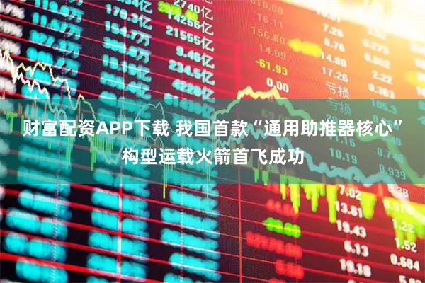 财富配资APP下载 我国首款“通用助推器核心”构型运载火箭首飞成功
